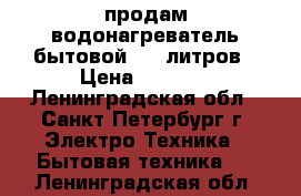 продам водонагреватель бытовой 100 литров › Цена ­ 7 000 - Ленинградская обл., Санкт-Петербург г. Электро-Техника » Бытовая техника   . Ленинградская обл.